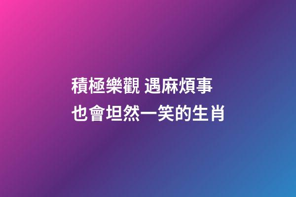 積極樂觀 遇麻煩事也會坦然一笑的生肖